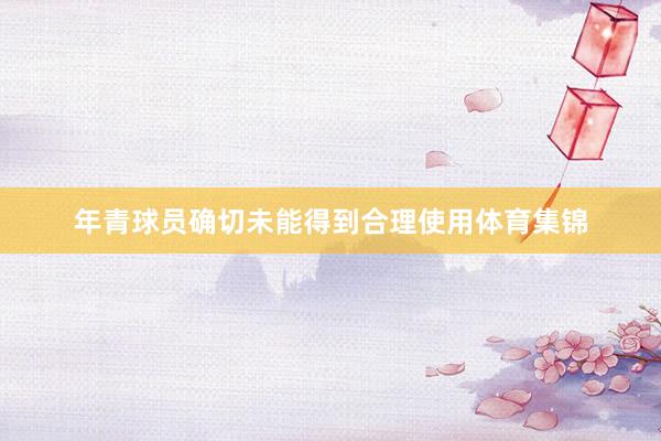 年青球员确切未能得到合理使用体育集锦
