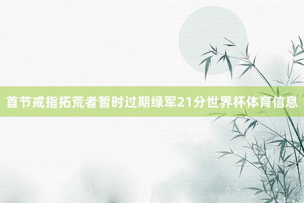 首节戒指拓荒者暂时过期绿军21分世界杯体育信息