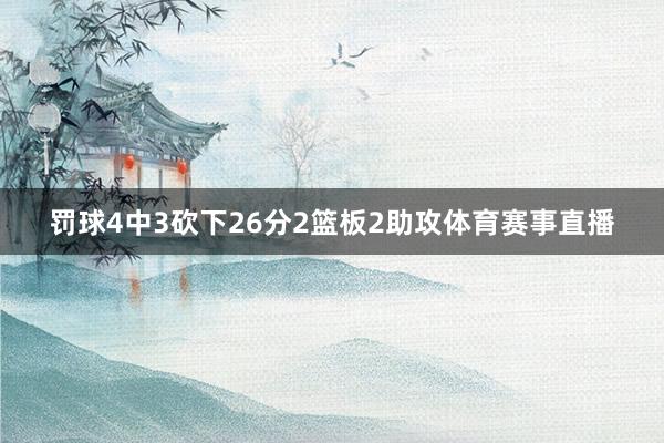 罚球4中3砍下26分2篮板2助攻体育赛事直播