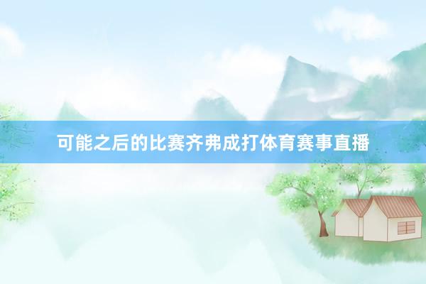 可能之后的比赛齐弗成打体育赛事直播