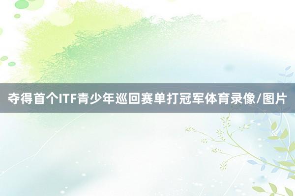 夺得首个ITF青少年巡回赛单打冠军体育录像/图片