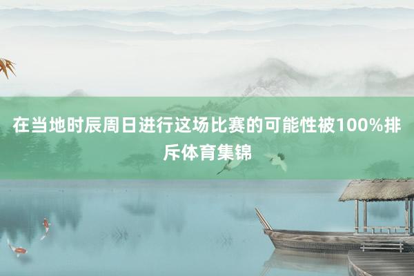 在当地时辰周日进行这场比赛的可能性被100%排斥体育集锦