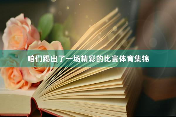 咱们踢出了一场精彩的比赛体育集锦