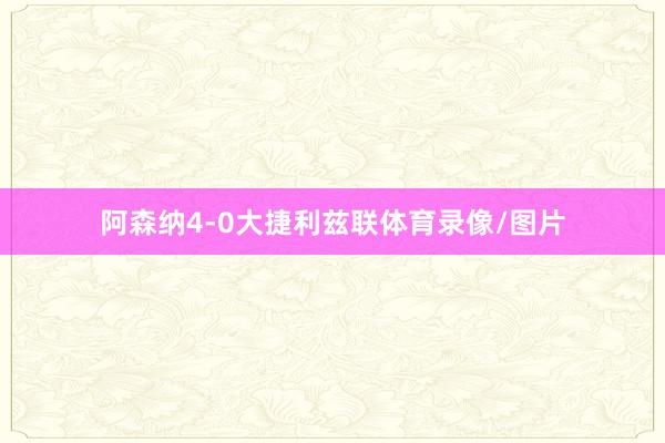 阿森纳4-0大捷利兹联体育录像/图片
