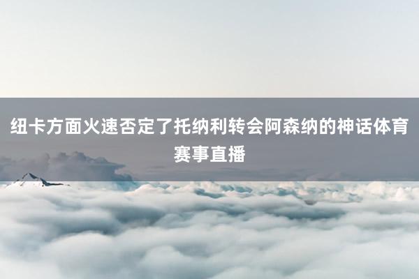 纽卡方面火速否定了托纳利转会阿森纳的神话体育赛事直播