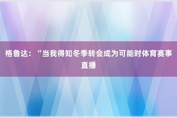 格鲁达：“当我得知冬季转会成为可能时体育赛事直播