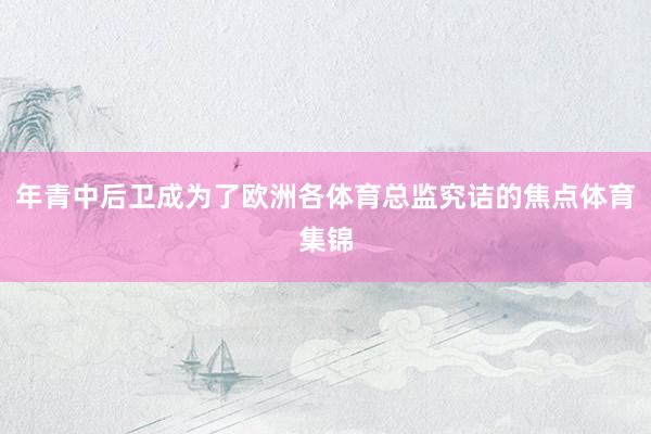 年青中后卫成为了欧洲各体育总监究诘的焦点体育集锦
