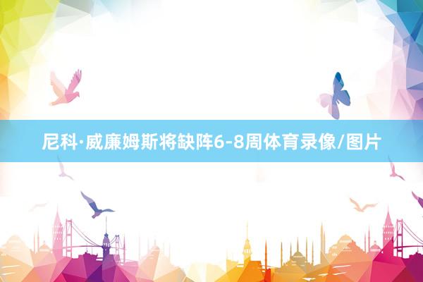尼科·威廉姆斯将缺阵6-8周体育录像/图片