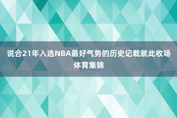 说合21年入选NBA最好气势的历史记载就此收场体育集锦