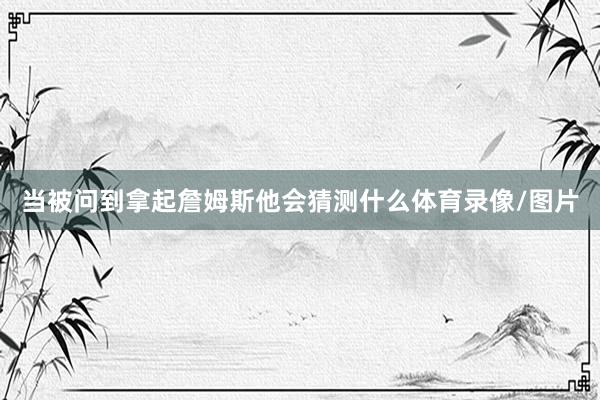 当被问到拿起詹姆斯他会猜测什么体育录像/图片