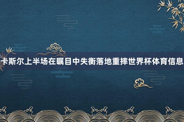 卡斯尔上半场在瞩目中失衡落地重摔世界杯体育信息