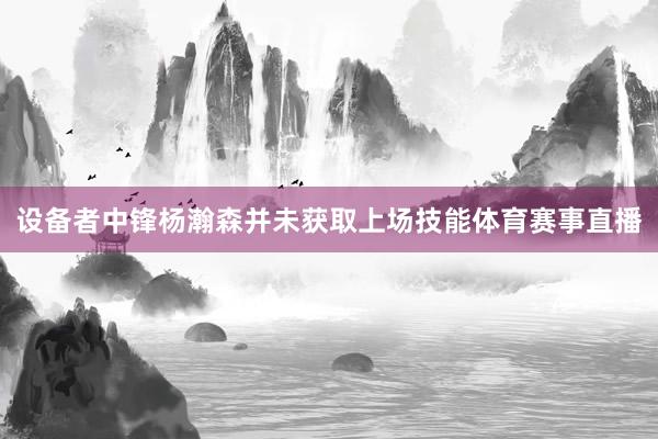 设备者中锋杨瀚森并未获取上场技能体育赛事直播