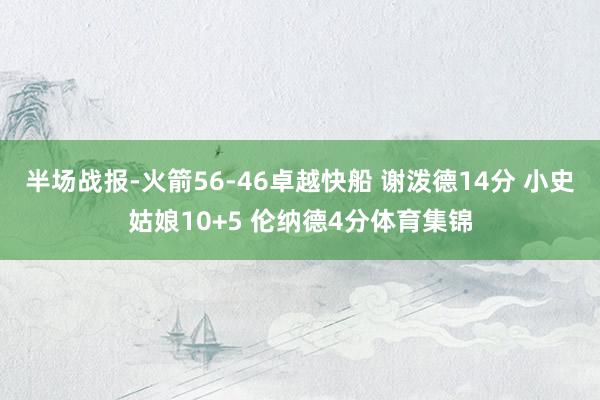 半场战报-火箭56-46卓越快船 谢泼德14分 小史姑娘10+5 伦纳德4分体育集锦