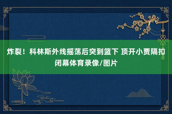 炸裂！科林斯外线摇荡后突到篮下 顶开小贾隔扣闭幕体育录像/图片
