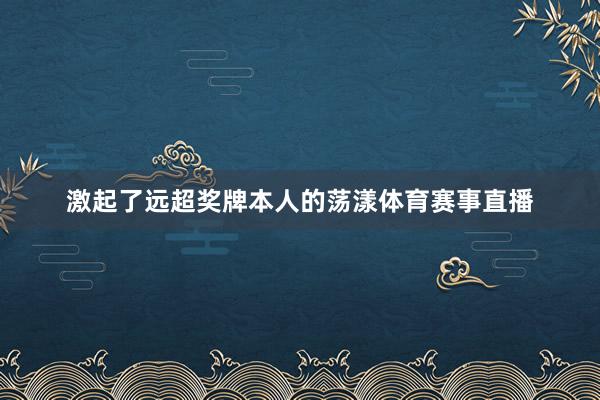 激起了远超奖牌本人的荡漾体育赛事直播