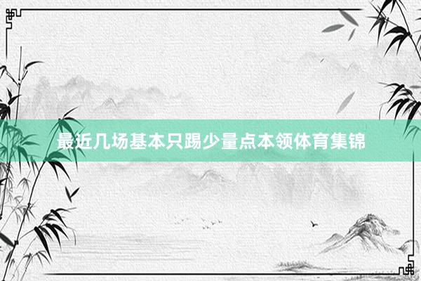 最近几场基本只踢少量点本领体育集锦
