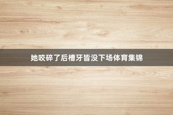 她咬碎了后槽牙皆没下场体育集锦