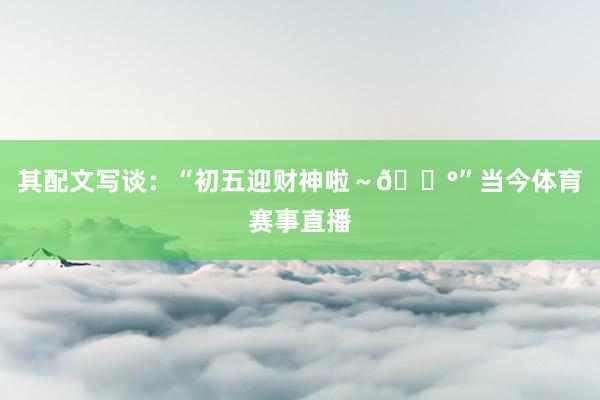 其配文写谈：“初五迎财神啦～💰”当今体育赛事直播