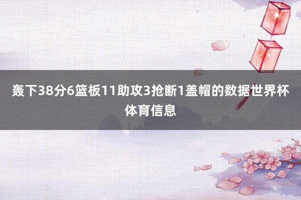 轰下38分6篮板11助攻3抢断1盖帽的数据世界杯体育信息