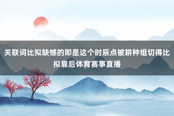 关联词比拟缺憾的即是这个时辰点被耕种组切得比拟靠后体育赛事直播