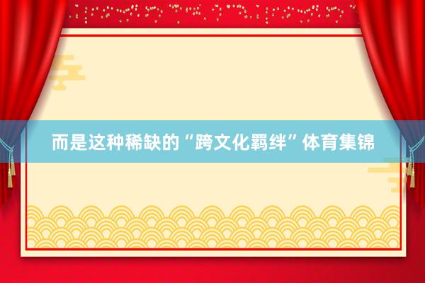 而是这种稀缺的“跨文化羁绊”体育集锦