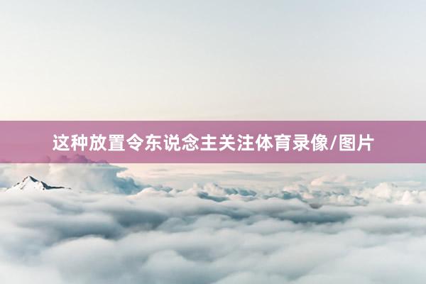 这种放置令东说念主关注体育录像/图片