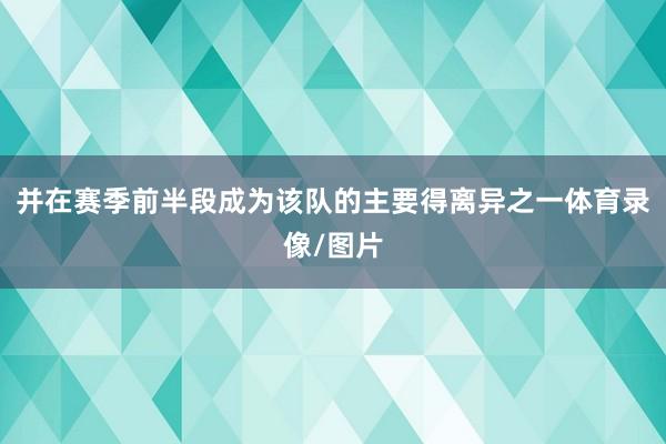 并在赛季前半段成为该队的主要得离异之一体育录像/图片