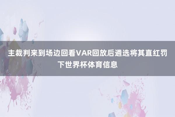 主裁判来到场边回看VAR回放后遴选将其直红罚下世界杯体育信息
