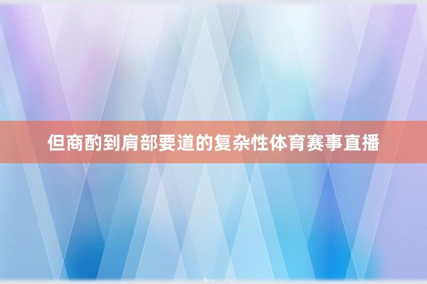 但商酌到肩部要道的复杂性体育赛事直播