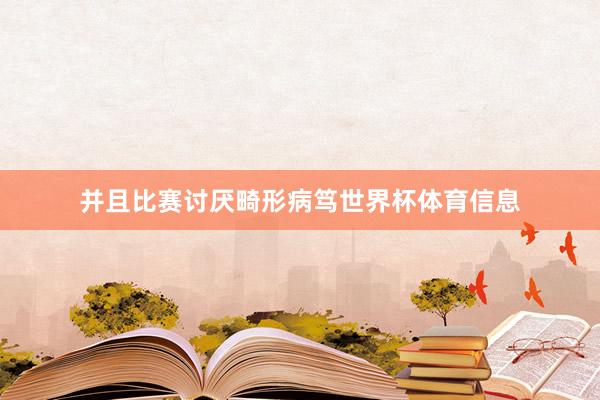 并且比赛讨厌畸形病笃世界杯体育信息