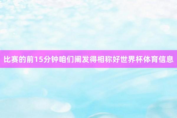 比赛的前15分钟咱们阐发得相称好世界杯体育信息