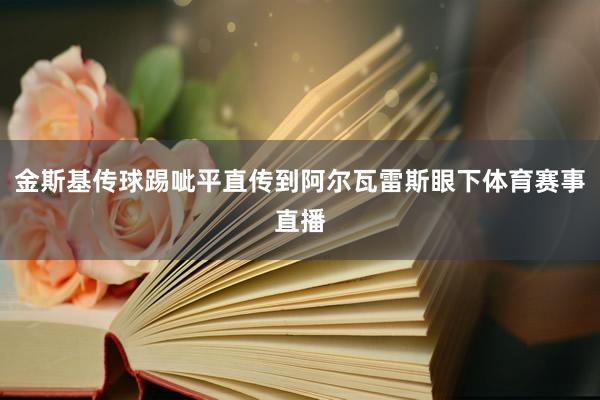 金斯基传球踢呲平直传到阿尔瓦雷斯眼下体育赛事直播