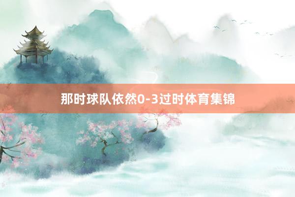 那时球队依然0-3过时体育集锦
