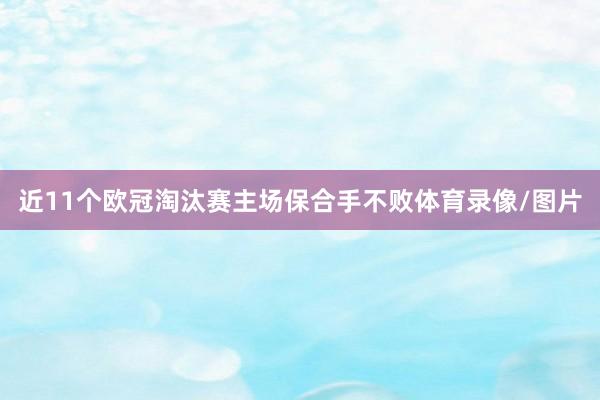 近11个欧冠淘汰赛主场保合手不败体育录像/图片