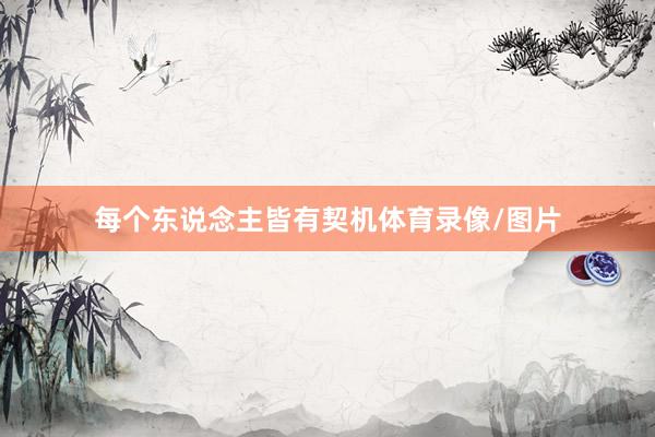 每个东说念主皆有契机体育录像/图片