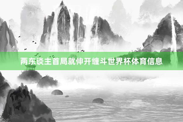 两东谈主首局就伸开缠斗世界杯体育信息