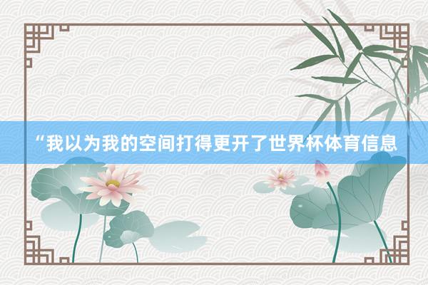 “我以为我的空间打得更开了世界杯体育信息