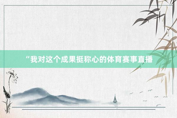 “我对这个成果挺称心的体育赛事直播