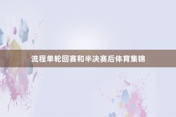 流程单轮回赛和半决赛后体育集锦