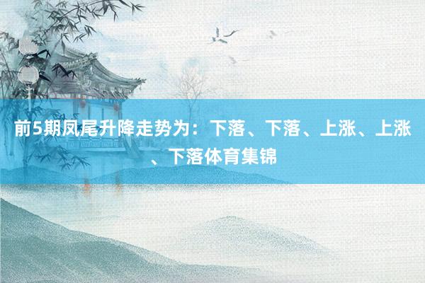 前5期凤尾升降走势为：下落、下落、上涨、上涨、下落体育集锦