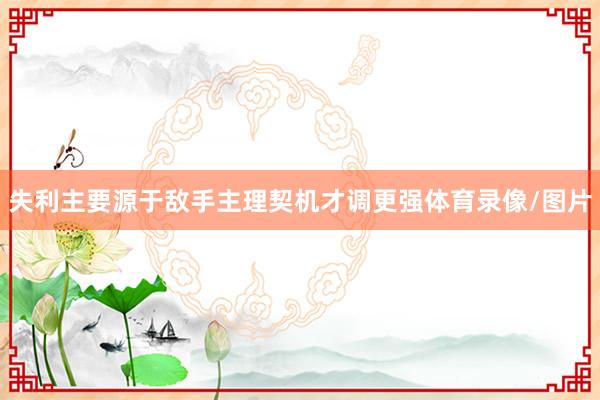 失利主要源于敌手主理契机才调更强体育录像/图片