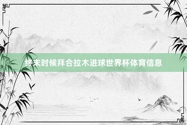 终末时候拜合拉木进球世界杯体育信息