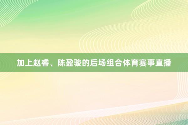 加上赵睿、陈盈骏的后场组合体育赛事直播