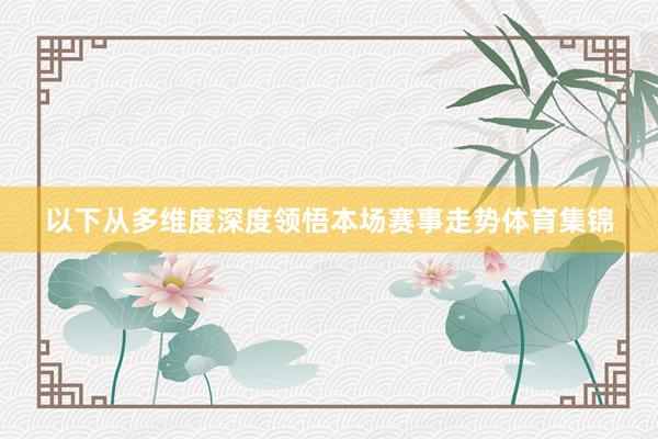 以下从多维度深度领悟本场赛事走势体育集锦