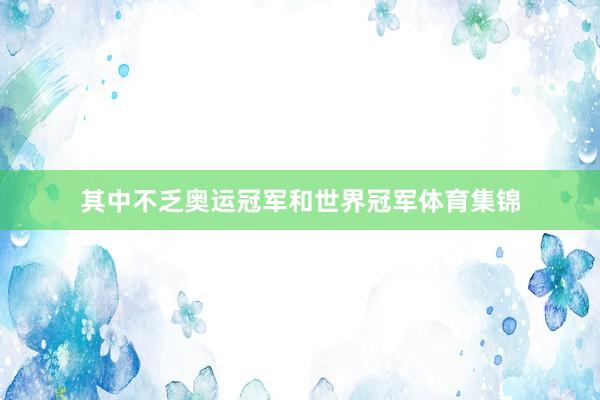 其中不乏奥运冠军和世界冠军体育集锦