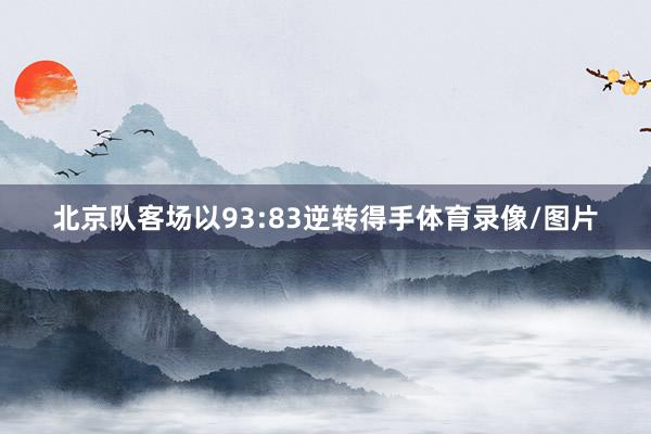 北京队客场以93:83逆转得手体育录像/图片