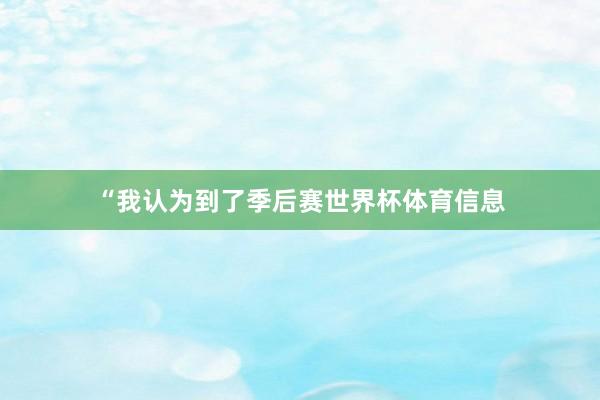 “我认为到了季后赛世界杯体育信息
