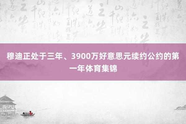 穆迪正处于三年、3900万好意思元续约公约的第一年体育集锦