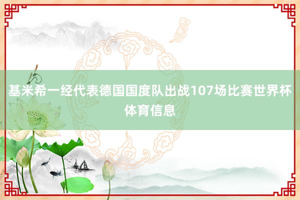 基米希一经代表德国国度队出战107场比赛世界杯体育信息