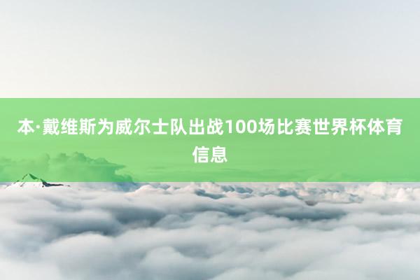 本·戴维斯为威尔士队出战100场比赛世界杯体育信息